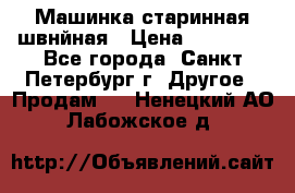 Машинка старинная швнйная › Цена ­ 10 000 - Все города, Санкт-Петербург г. Другое » Продам   . Ненецкий АО,Лабожское д.